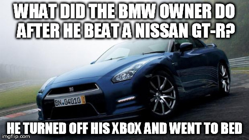 WHAT DID THE BMW OWNER DO AFTER HE BEAT A NISSAN GT-R? HE TURNED OFF HIS XBOX AND WENT TO BED | image tagged in nissan | made w/ Imgflip meme maker