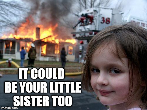 Disaster Girl Meme | IT COULD BE YOUR LITTLE SISTER TOO | image tagged in memes,disaster girl | made w/ Imgflip meme maker