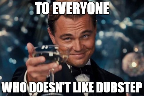 I can't stand it | TO EVERYONE WHO DOESN'T LIKE DUBSTEP | image tagged in memes,leonardo dicaprio cheers | made w/ Imgflip meme maker