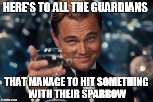 For everyone that plays Destiny... | HERE'S TO ALL THE GUARDIANS THAT MANAGE TO HIT SOMETHING WITH THEIR SPARROW | image tagged in memes,leonardo dicaprio cheers | made w/ Imgflip meme maker