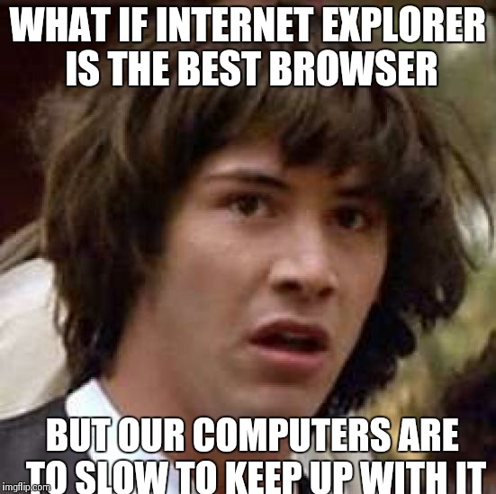 Conspiracy Keanu Meme | WHAT IF INTERNET EXPLORER IS THE BEST BROWSER BUT OUR COMPUTERS ARE TO SLOW TO KEEP UP WITH IT | image tagged in memes,conspiracy keanu | made w/ Imgflip meme maker
