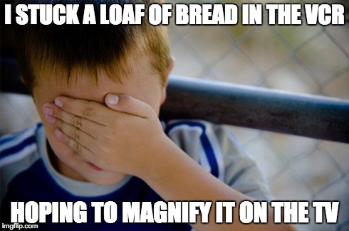 Confession Kid | I STUCK A LOAF OF BREAD IN THE VCR HOPING TO MAGNIFY IT ON THE TV | image tagged in memes,confession kid,AdviceAnimals | made w/ Imgflip meme maker