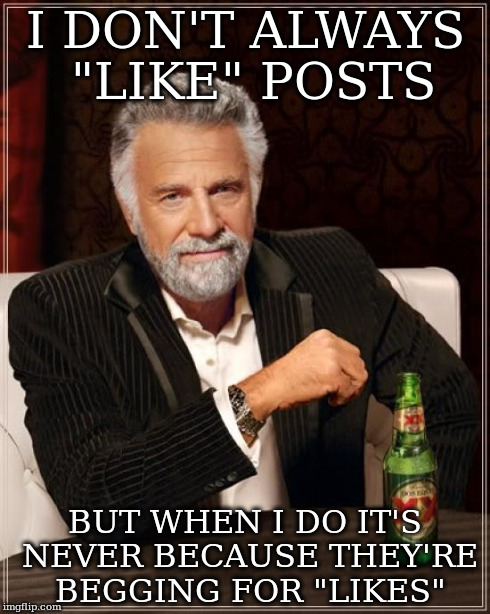 The Most Interesting Man In The World Meme | I DON'T ALWAYS "LIKE" POSTS BUT WHEN I DO IT'S NEVER BECAUSE THEY'RE BEGGING FOR "LIKES" | image tagged in memes,the most interesting man in the world | made w/ Imgflip meme maker