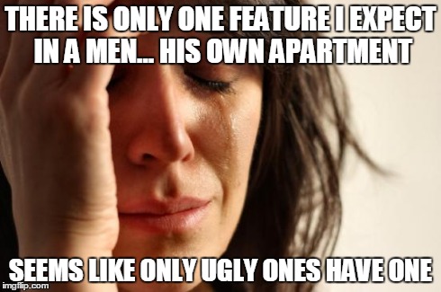 First World Problems | THERE IS ONLY ONE FEATURE I EXPECT IN A MEN... HIS OWN APARTMENT SEEMS LIKE ONLY UGLY ONES HAVE ONE | image tagged in memes,first world problems | made w/ Imgflip meme maker