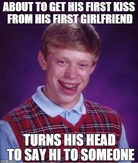 Bad Luck Brian Meme | ABOUT TO GET HIS FIRST KISS FROM HIS FIRST GIRLFRIEND TURNS HIS HEAD TO SAY HI TO SOMEONE | image tagged in memes,bad luck brian,AdviceAnimals | made w/ Imgflip meme maker
