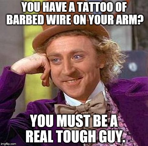 Creepy Condescending Wonka | YOU HAVE A TATTOO OF BARBED WIRE ON YOUR ARM? YOU MUST BE A REAL TOUGH GUY. | image tagged in memes,creepy condescending wonka | made w/ Imgflip meme maker