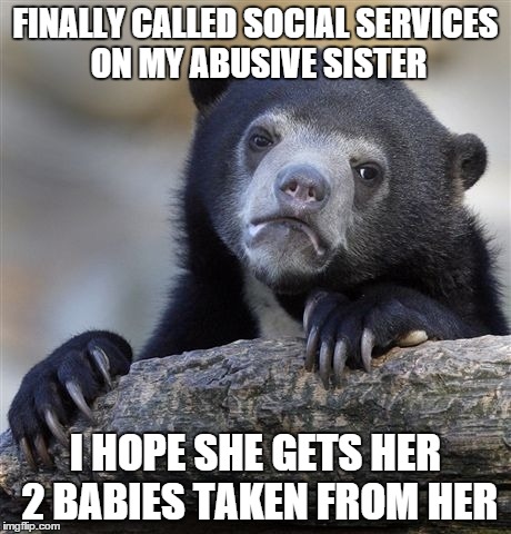 Confession Bear Meme | FINALLY CALLED SOCIAL SERVICES ON MY ABUSIVE SISTER I HOPE SHE GETS HER 2 BABIES TAKEN FROM HER | image tagged in memes,confession bear,AdviceAnimals | made w/ Imgflip meme maker