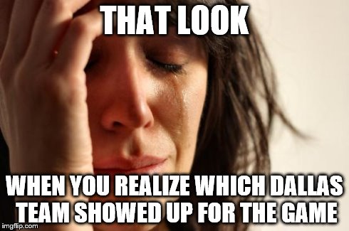 First World Problems Meme | THAT LOOK WHEN YOU REALIZE WHICH DALLAS TEAM SHOWED UP FOR THE GAME | image tagged in memes,first world problems | made w/ Imgflip meme maker