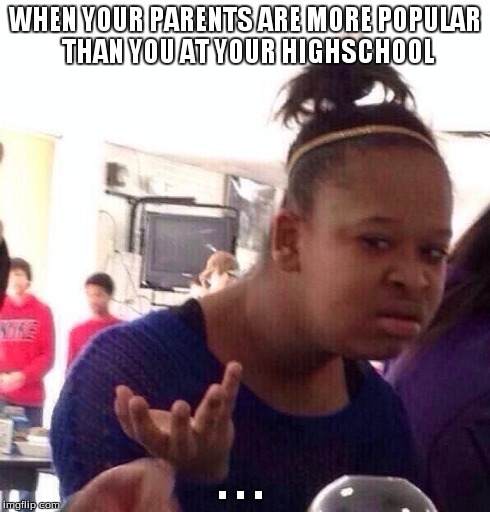 Black Girl Wat Meme | WHEN YOUR PARENTS ARE MORE POPULAR THAN YOU AT YOUR HIGHSCHOOL . . . | image tagged in memes,black girl wat | made w/ Imgflip meme maker
