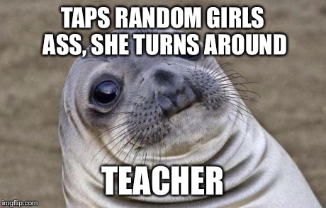 Awkward Moment Sealion Meme | TAPS RANDOM GIRLS ASS, SHE TURNS AROUND TEACHER | image tagged in memes,awkward moment sealion | made w/ Imgflip meme maker