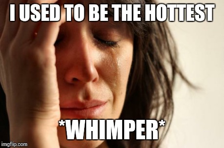 First World Problems Meme | I USED TO BE THE HOTTEST *WHIMPER* | image tagged in memes,first world problems | made w/ Imgflip meme maker