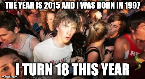 Well, it was fun while it lasted. | THE YEAR IS 2015 AND I WAS BORN IN 1997 I TURN 18 THIS YEAR | image tagged in memes,sudden clarity clarence | made w/ Imgflip meme maker