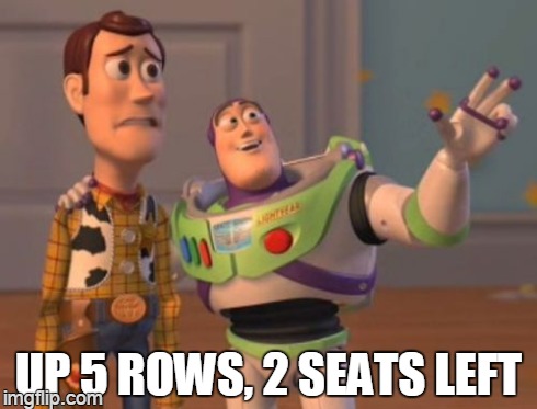 X, X Everywhere Meme | UP 5 ROWS, 2 SEATS LEFT | image tagged in memes,x x everywhere | made w/ Imgflip meme maker