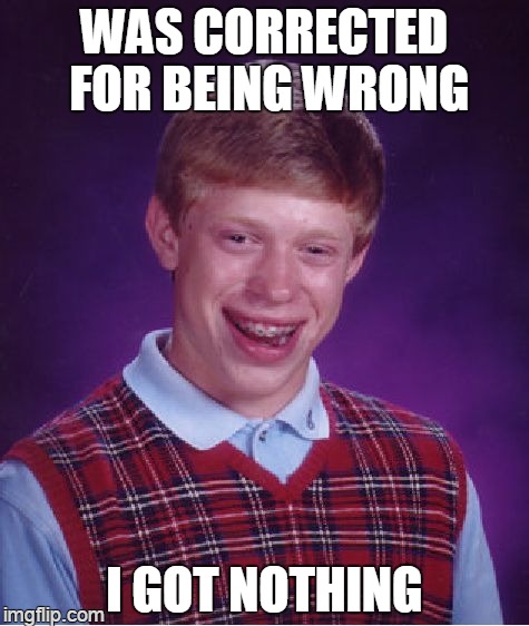 Bad Luck Brian Meme | WAS CORRECTED FOR BEING WRONG I GOT NOTHING | image tagged in memes,bad luck brian | made w/ Imgflip meme maker