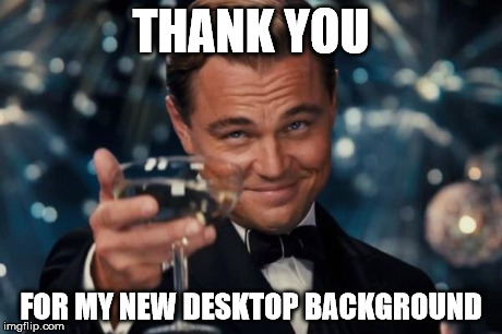 Leonardo Dicaprio Cheers Meme | THANK YOU FOR MY NEW DESKTOP BACKGROUND | image tagged in memes,leonardo dicaprio cheers | made w/ Imgflip meme maker