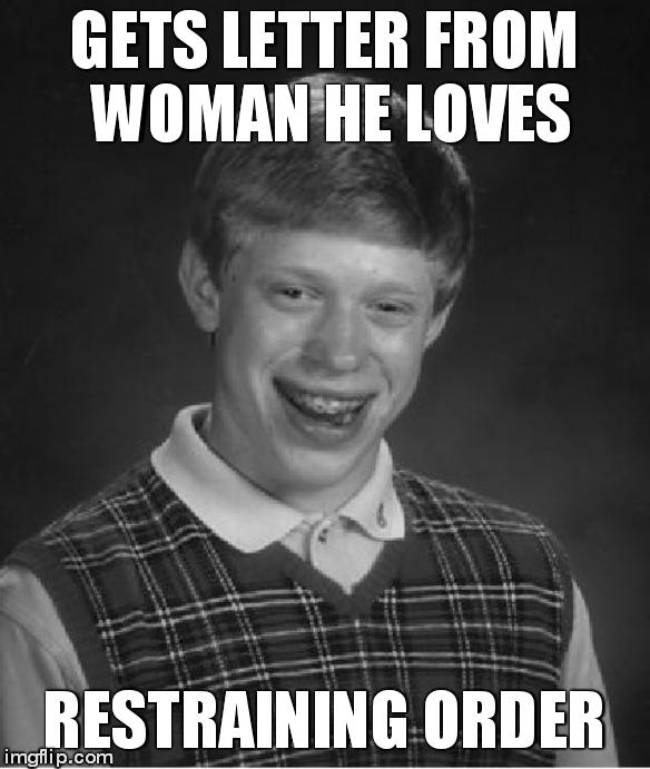 Bad Luck Brian Meme | GETS LETTER FROM WOMAN HE LOVES RESTRAINING ORDER | image tagged in memes,bad luck brian | made w/ Imgflip meme maker