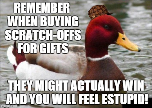 Someone I know bought a $10 ticket as a gift and recipient won $10,000!  LOL  DANG so much for tryin' to be cheap! :D | REMEMBER WHEN BUYING SCRATCH-OFFS FOR GIFTS THEY MIGHT ACTUALLY WIN AND YOU WILL FEEL ESTUPID! | image tagged in memes,malicious advice mallard,scumbag | made w/ Imgflip meme maker