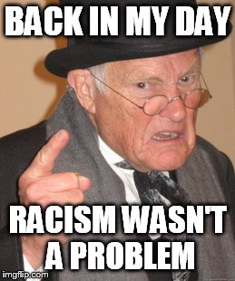 Back In My Day Meme | BACK IN MY DAY RACISM WASN'T A PROBLEM | image tagged in memes,back in my day | made w/ Imgflip meme maker