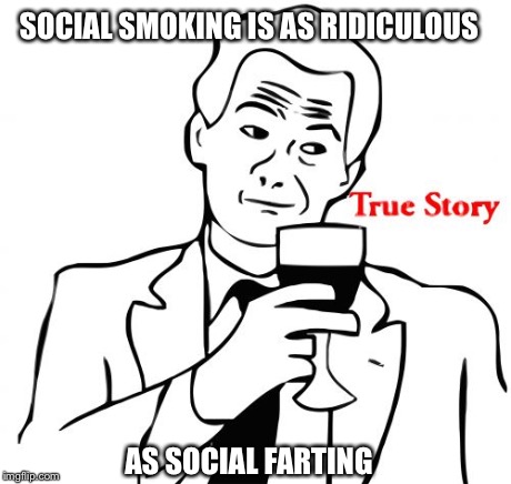 True Story | SOCIAL SMOKING IS AS RIDICULOUS AS SOCIAL FARTING | image tagged in memes,true story | made w/ Imgflip meme maker