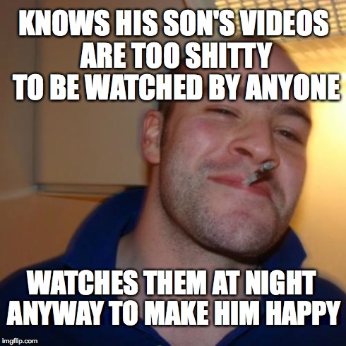 Good Guy Greg | KNOWS HIS SON'S VIDEOS ARE TOO SHITTY TO BE WATCHED BY ANYONE WATCHES THEM AT NIGHT ANYWAY TO MAKE HIM HAPPY | image tagged in memes,good guy greg,AdviceAnimals | made w/ Imgflip meme maker