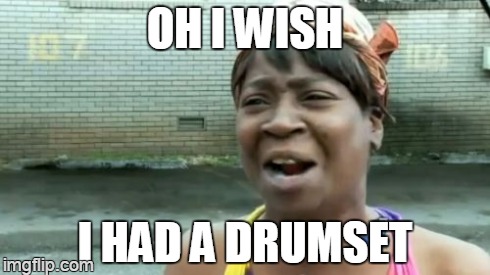 Ain't Nobody Got Time For That Meme | OH I WISH I HAD A DRUMSET | image tagged in memes,aint nobody got time for that | made w/ Imgflip meme maker