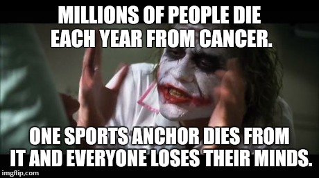 And everybody loses their minds | MILLIONS OF PEOPLE DIE EACH YEAR FROM CANCER. ONE SPORTS ANCHOR DIES FROM IT AND EVERYONE LOSES THEIR MINDS. | image tagged in memes,and everybody loses their minds | made w/ Imgflip meme maker