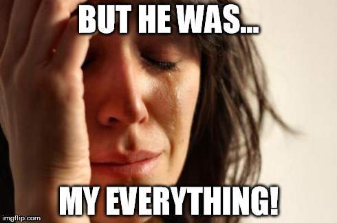 First World Problems Meme | BUT HE WAS... MY EVERYTHING! | image tagged in memes,first world problems | made w/ Imgflip meme maker