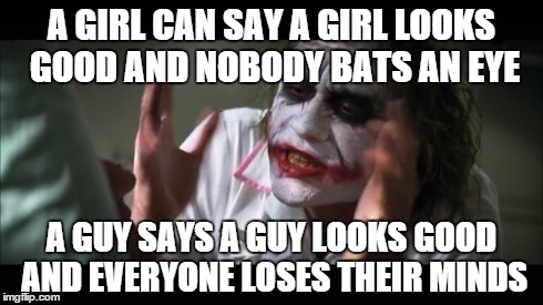 And everybody loses their minds Meme | A GIRL CAN SAY A GIRL LOOKS GOOD AND NOBODY BATS AN EYE A GUY SAYS A GUY LOOKS GOOD AND EVERYONE LOSES THEIR MINDS | image tagged in memes,and everybody loses their minds | made w/ Imgflip meme maker