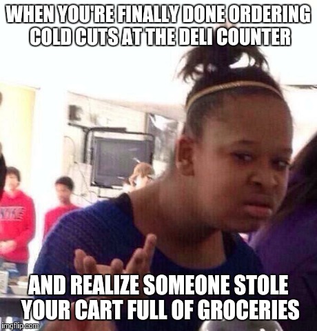 Black Girl Wat Meme | WHEN YOU'RE FINALLY DONE ORDERING COLD CUTS
AT THE DELI COUNTER AND REALIZE SOMEONE STOLE YOUR CART FULL OF GROCERIES | image tagged in memes,black girl wat | made w/ Imgflip meme maker