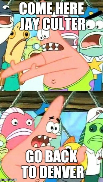 Put It Somewhere Else Patrick | COME HERE JAY CULTER GO BACK TO DENVER | image tagged in memes,put it somewhere else patrick | made w/ Imgflip meme maker