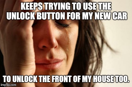 First World Problems Meme | KEEPS TRYING TO USE THE UNLOCK BUTTON FOR MY NEW CAR TO UNLOCK THE FRONT OF MY HOUSE TOO. | image tagged in memes,first world problems | made w/ Imgflip meme maker