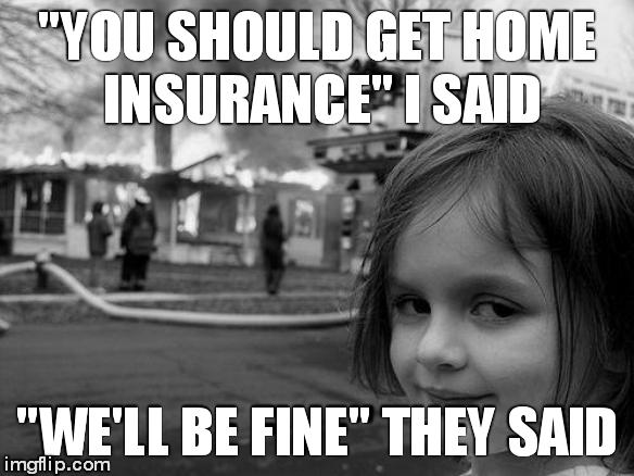 Disaster Girl | "YOU SHOULD GET HOME INSURANCE" I SAID "WE'LL BE FINE" THEY SAID | image tagged in memes,disaster girl | made w/ Imgflip meme maker