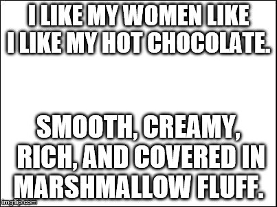 blank | I LIKE MY WOMEN LIKE I LIKE MY HOT CHOCOLATE. SMOOTH, CREAMY, RICH, AND COVERED IN MARSHMALLOW FLUFF. | image tagged in blank | made w/ Imgflip meme maker