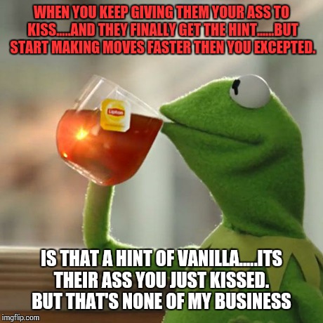 But That's None Of My Business Meme | WHEN YOU KEEP GIVING THEM YOUR ASS TO KISS.....AND THEY FINALLY GET THE HINT......BUT START MAKING MOVES FASTER THEN YOU EXCEPTED. IS THAT A | image tagged in memes,but thats none of my business,kermit the frog | made w/ Imgflip meme maker