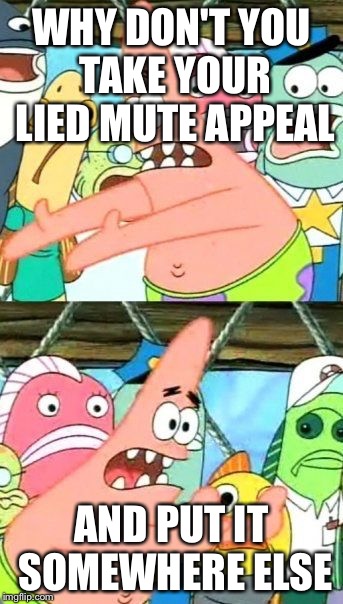 Put It Somewhere Else Patrick Meme | WHY DON'T YOU TAKE YOUR LIED MUTE APPEAL AND PUT IT SOMEWHERE ELSE | image tagged in memes,put it somewhere else patrick | made w/ Imgflip meme maker