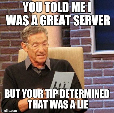 Maury Lie Detector | YOU TOLD ME I WAS A GREAT SERVER BUT YOUR TIP DETERMINED THAT WAS A LIE | image tagged in memes,maury lie detector | made w/ Imgflip meme maker