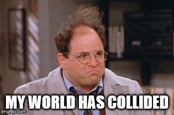 George Costanza | MY WORLD HAS COLLIDED | image tagged in george costanza | made w/ Imgflip meme maker