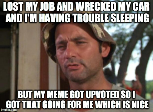 So I Got That Goin For Me Which Is Nice | LOST MY JOB AND WRECKED MY CAR AND I'M HAVING TROUBLE SLEEPING BUT MY MEME GOT UPVOTED SO I GOT THAT GOING FOR ME WHICH IS NICE | image tagged in memes,so i got that goin for me which is nice | made w/ Imgflip meme maker