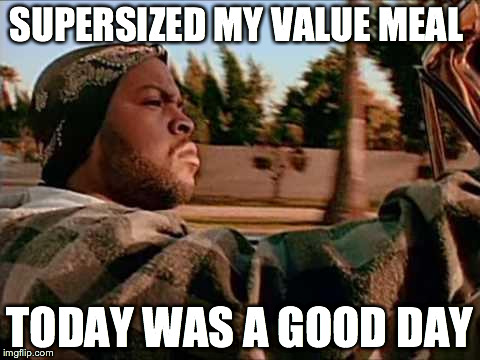 Today Was A Good Day | SUPERSIZED MY VALUE MEAL TODAY WAS A GOOD DAY | image tagged in memes,today was a good day | made w/ Imgflip meme maker