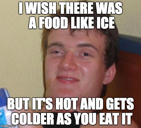 10 Guy | I WISH THERE WAS A FOOD LIKE ICE BUT IT'S HOT AND GETS COLDER AS YOU EAT IT | image tagged in memes,10 guy | made w/ Imgflip meme maker