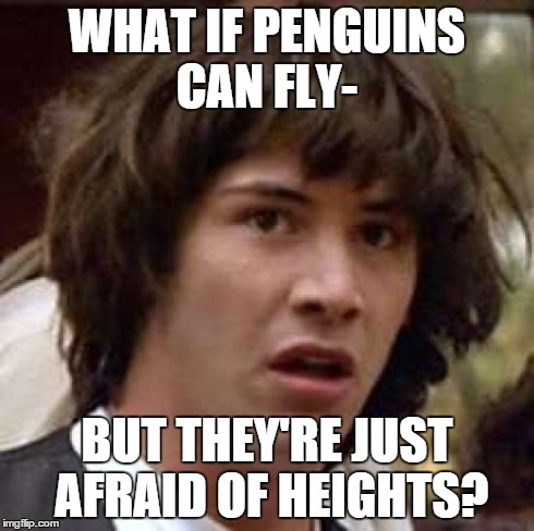 Conspiracy Keanu | WHAT IF PENGUINS CAN FLY- BUT THEY'RE JUST AFRAID OF HEIGHTS? | image tagged in memes,conspiracy keanu | made w/ Imgflip meme maker