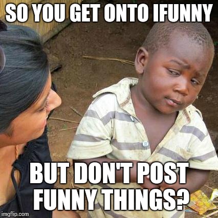 Third World Skeptical Kid | SO YOU GET ONTO IFUNNY BUT DON'T POST FUNNY THINGS? | image tagged in memes,third world skeptical kid | made w/ Imgflip meme maker