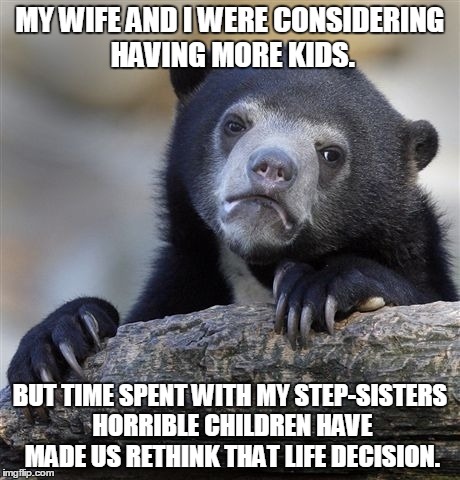 Confession Bear Meme | MY WIFE AND I WERE CONSIDERING HAVING MORE KIDS. BUT TIME SPENT WITH MY STEP-SISTERS HORRIBLE CHILDREN HAVE MADE US RETHINK THAT LIFE DECISI | image tagged in memes,confession bear,AdviceAnimals | made w/ Imgflip meme maker