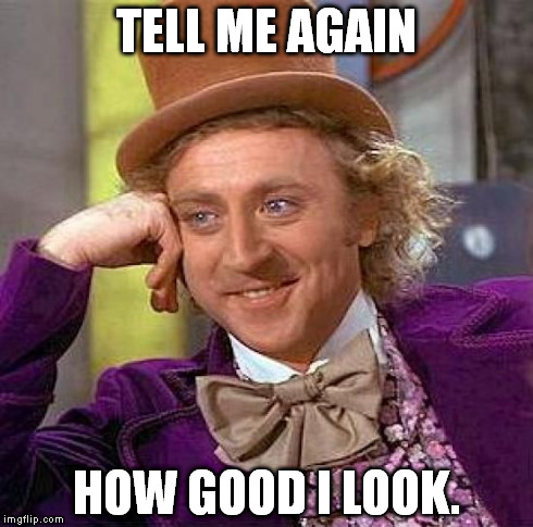 Creepy Condescending Wonka Meme | TELL ME AGAIN HOW GOOD I LOOK. | image tagged in memes,creepy condescending wonka | made w/ Imgflip meme maker