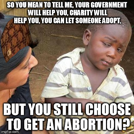 Third World Skeptical Kid Meme | SO YOU MEAN TO TELL ME, YOUR GOVERNMENT WILL HELP YOU, CHARITY WILL HELP YOU, YOU CAN LET SOMEONE ADOPT, BUT YOU STILL CHOOSE TO GET AN ABOR | image tagged in memes,third world skeptical kid,scumbag | made w/ Imgflip meme maker