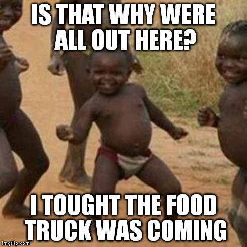 Third World Success Kid Meme | IS THAT WHY WERE ALL OUT HERE? I TOUGHT THE FOOD TRUCK WAS COMING | image tagged in memes,third world success kid | made w/ Imgflip meme maker