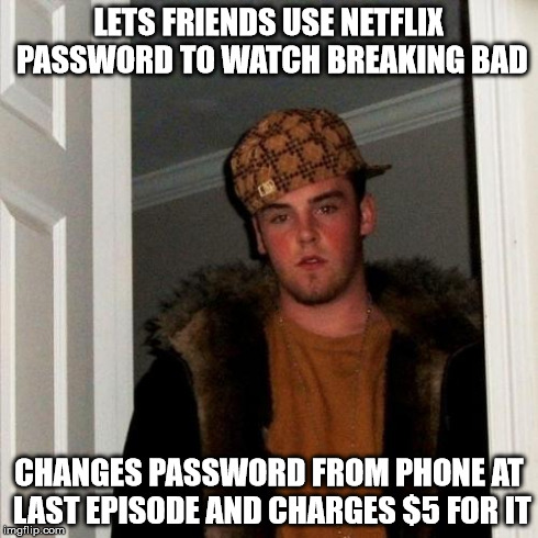 Scumbag Steve Meme | LETS FRIENDS USE NETFLIX PASSWORD TO WATCH BREAKING BAD CHANGES PASSWORD FROM PHONE AT LAST EPISODE AND CHARGES $5 FOR IT | image tagged in memes,scumbag steve,AdviceAnimals | made w/ Imgflip meme maker