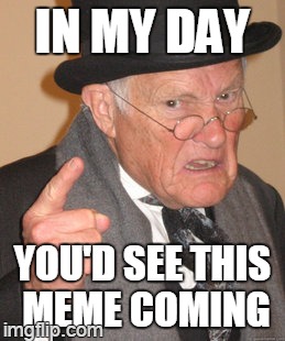 Back In My Day Meme | IN MY DAY YOU'D SEE THIS MEME COMING | image tagged in memes,back in my day | made w/ Imgflip meme maker