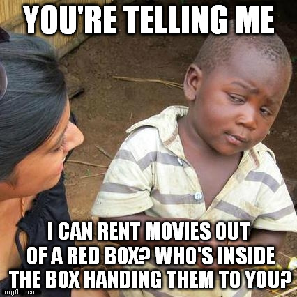 Third World Skeptical Kid Meme | YOU'RE TELLING ME I CAN RENT MOVIES OUT OF A RED BOX? WHO'S INSIDE THE BOX HANDING THEM TO YOU? | image tagged in memes,third world skeptical kid | made w/ Imgflip meme maker