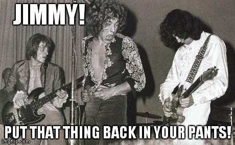 Led Zeppelin | JIMMY! PUT THAT THING BACK IN YOUR PANTS! | image tagged in led zeppelin,memes | made w/ Imgflip meme maker